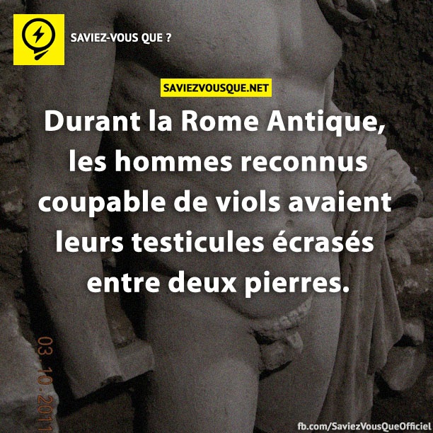 Durant la Rome Antique les hommes reconnus coupable de viols avaient leurs testicules écrasés entre deux pierres.