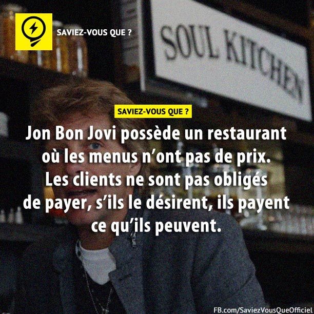 Jon Bon Jovi possède un restaurant où les menus n&#039;ont pas de prix. Les clients ne sont pas obligés de payer, s&#039;ils le désirent, ils payent ce qu&#039;ils peuvent.