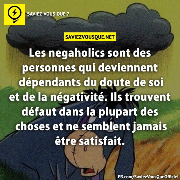 Les negaholics sont des personnes qui deviennent dépendants du doute de soi et de la négativité. Ils trouvent défaut dans la plupart des choses et ne semblent jamais être satisfait.