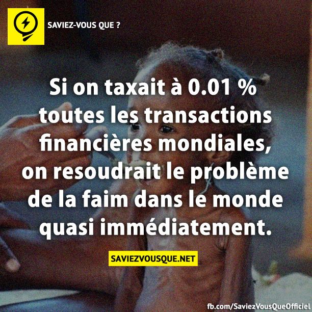 Si on taxait à 0.01 % toutes les transactions financières mondiales, on resoudrait le problème de la faim dans le monde quasi immédiatement.