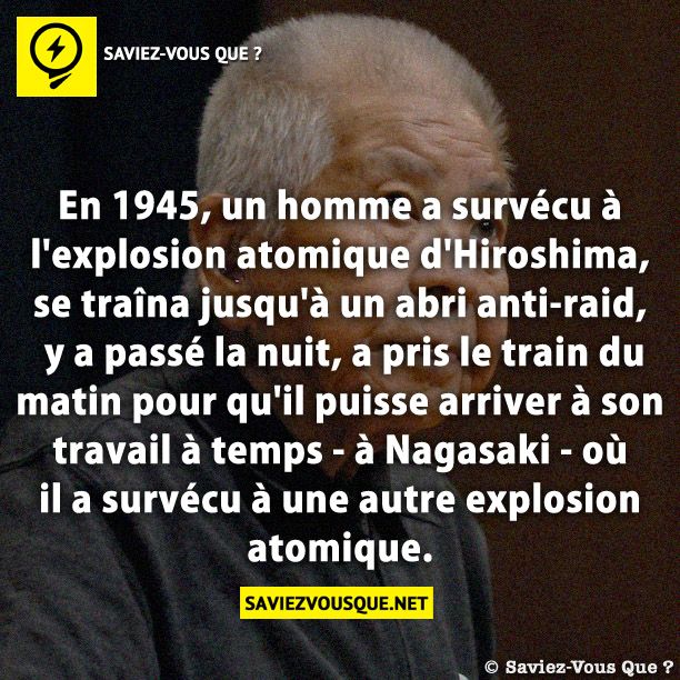 En 1945, un homme a survécu à l&#039;explosion atomique d&#039;Hiroshima, se traîna jusqu&#039;à un abri anti-raid, y a passé la nuit, a pris le train du matin pour qu&#039;il puisse arriver à son travail à temps - à Nagasaki - où il a survécu à une autre explosion atomique.