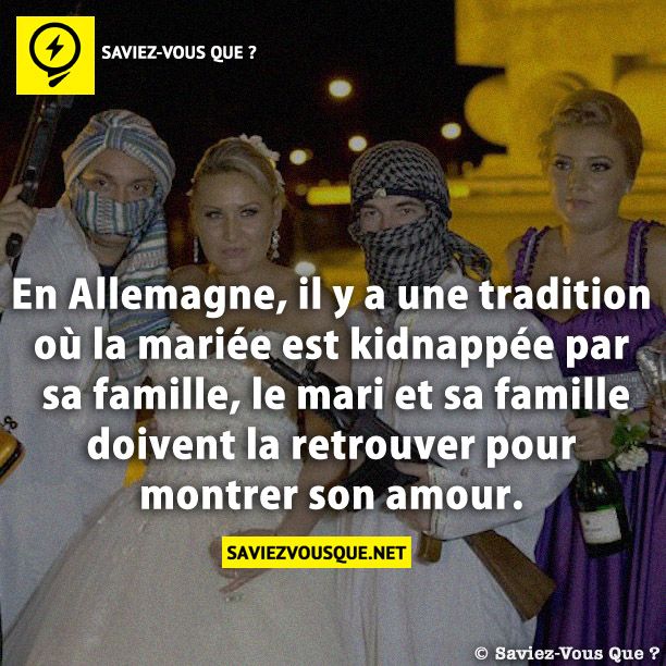 En Allemagne, il y a une tradition où la mariée est kidnappée par sa famille, le mari et sa famille doivent la retrouver pour montrer son amour.