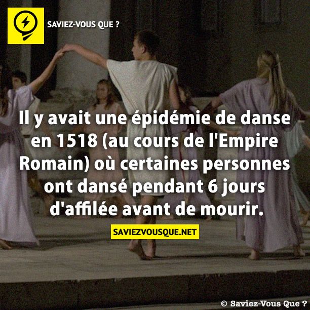 Il y avait une épidémie de danse en 1518 (au cours de l&#039;Empire Romain) où certaines personnes ont dansé pendant 6 jours d&#039;affilée avant de mourir.