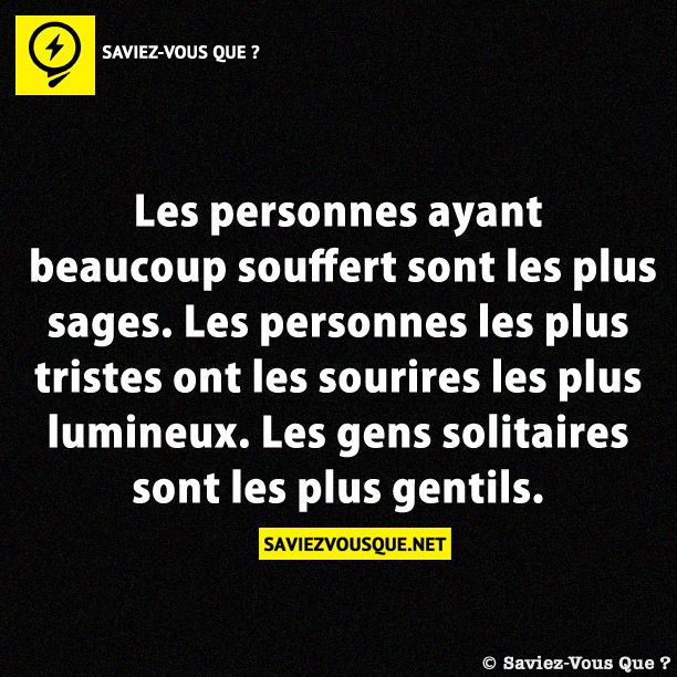 Les personnes ayant beaucoup souffert sont les plus sages. Les personnes les plus tristes ont les sourires les plus lumineux. Les gens solitaires sont les plus gentils.