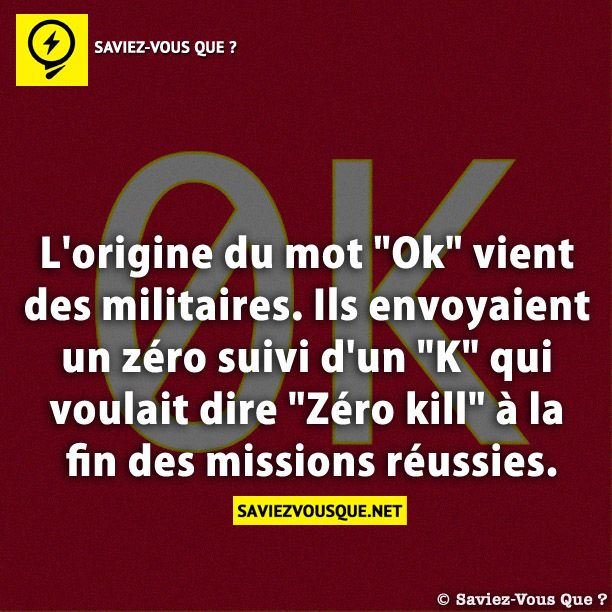 L&#039;origine du mot &quot;Ok&quot; vient des militaires. Ils envoyaient un zéro suivi d&#039;un &quot;K&quot; qui voulait dire &quot;Zéro kill&quot; à la fin des missions réussies.