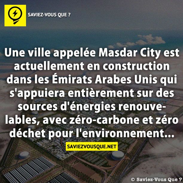 Une ville appelée Masdar City est actuellement en construction dans les Émirats Arabes Unis qui s&#039;appuiera entièrement sur des sources d&#039;énergies renouvelables, avec zéro-carbone et zéro déchet pour l&#039;environnement...