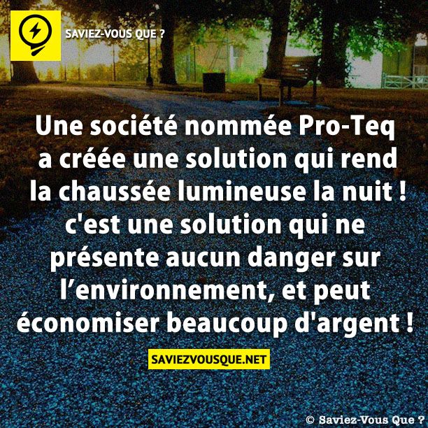 Une société nommée Pro-Teq a créée une solution qui rend la chaussée lumineuse la nuit ! c&#039;est une solution qui ne présente aucun danger sur l’environnement, et peut économiser beaucoup d&#039;argent !