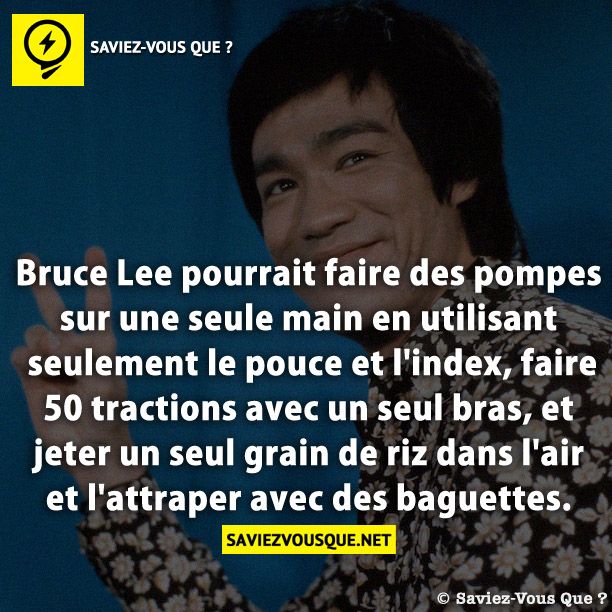 Bruce Lee pourrait faire des pompes sur une seule main en utilisant seulement le pouce et l&#039;index, faire 50 tractions avec un seul bras, et jeter un seul grain de riz dans l&#039;air et l&#039;attraper avec des baguettes.