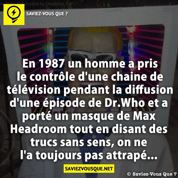 En 1987 un homme a pris le contrôle d&#039;une chaine de télévision pendant la diffusion d&#039;une épisode de Dr.Who et a porté un masque de Max Headroom tout en disant des trucs sans sens, on ne l&#039;a toujours pas attrapé...