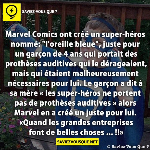 Marvel Comics ont créé un super-héros nommé: &quot;l&#039;oreille bleue&quot;, juste pour un garçon de 4 ans qui portait des prothèses auditives qui le dérangeaient, mais qui étaient malheureusement nécessaires pour lui. Le garçon a dit à sa mère « les super-héros ne portent pas de prothèses auditives » alors Marvel en a créé un juste pour lui. Quand les grandes entreprises font de belles choses ... !!