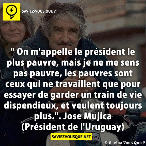 &quot; On m&#039;appelle le président le plus pauvre, mais je ne me sens pas pauvre, les pauvres sont ceux qui ne travaillent que pour essayer de garder un train de vie dispendieux, et veulent toujours plus.&quot;. Jose Mujica (Président de l&#039;Uruguay)
