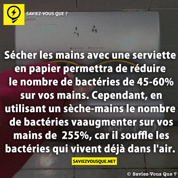 Sécher les mains avec une serviette en papier permettra de réduire le nombre de bactéries de 45-60% sur vos mains. Cependant, en utilisant un sèche-mains le nombre de bactéries va augmenter sur vos mains de  255%, car il souffle les bactéries qui vivent déjà dans l&#039;air …