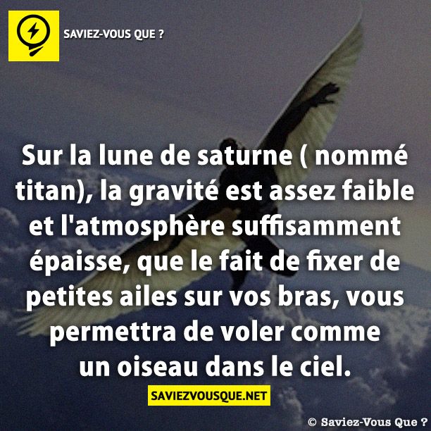 Sur la lune de saturne ( nommé titan), la gravité est assez faible et l&#039;atmosphère suffisamment épaisse, que le fait de fixer de petites ailes sur vos bras, vous permettra de voler comme un oiseau dans le ciel.
