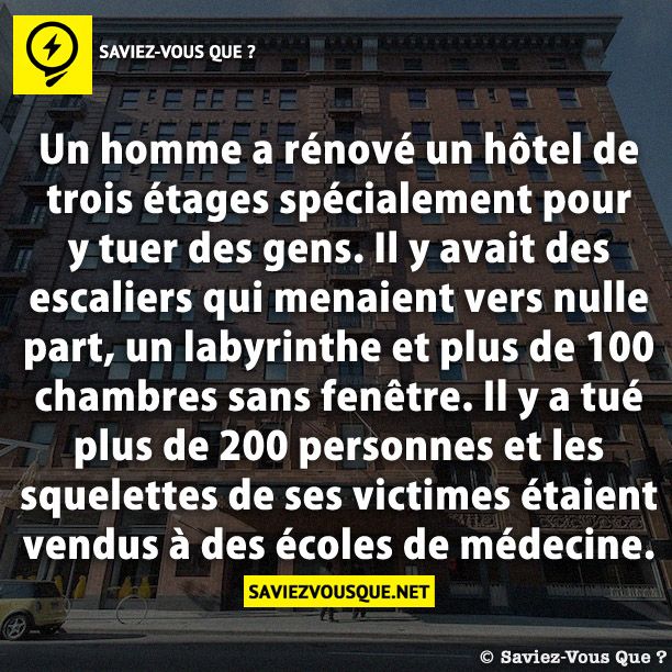 Un homme a rénové un hôtel de trois étages spécialement pour y tuer des gens. Il y avait des escaliers qui menaient vers nulle part, un labyrinthe et plus de 100 chambres sans fenêtre. Il y a tué plus de 200 personnes et les squelettes de ses victimes étaient vendus à des écoles de médecine.