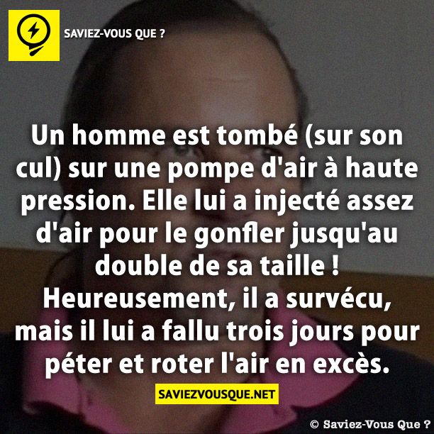 Un homme est tombé (sur son cul) sur une pompe d&#039;air à haute pression. Elle lui a injecté assez d&#039;air pour le gonfler jusqu&#039;au double de sa taille ! Heureusement, il a survécu, mais il lui a fallu trois jours pour péter et roter l&#039;air en excès.