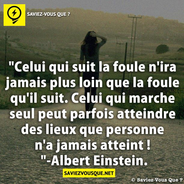 "Celui qui suit la foule n'ira jamais plus loin que la foule qu'il suit. Celui qui marche seul peut parfois atteindre des lieux que personne n'a jamais atteint ! "-Albert Einstein.
