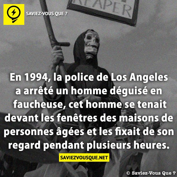 En 1994, la police de Los Angeles a arrêté un homme déguisé en faucheuse, cet homme se tenait devant les fenêtres des maisons de personnes âgées et les fixait de son regard pendant plusieurs heures.