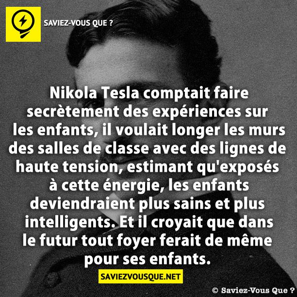 Nikola Tesla comptait faire secrètement des expériences sur les enfants, il voulait longer les murs des salles de classe avec des lignes de haute tension, estimant qu'exposés à cette énergie, les enfants deviendraient plus sains et plus intelligents. Et il croyait que dans le futur tout foyer ferait de même pour ses enfants.