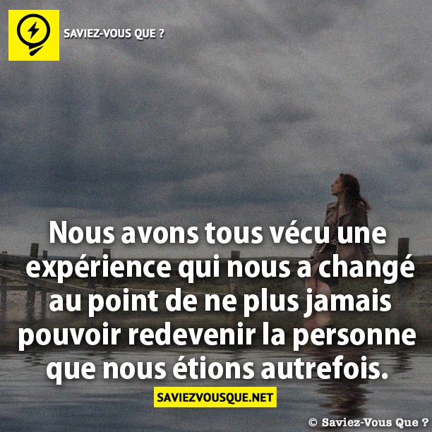 Nous avons tous vécu une expérience qui  nous a changé au point de ne plus jamais pouvoir redevenir la personne  que nous étions autrefois.
