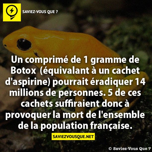 Un comprimé de 1 gramme de Botox  (équivalant  à un cachet d'aspirine) pourrait éradiquer 14  millions de personnes. 5 de ces cachets suffiraient  donc à provoquer la mort de l'ensemble de la  population française.