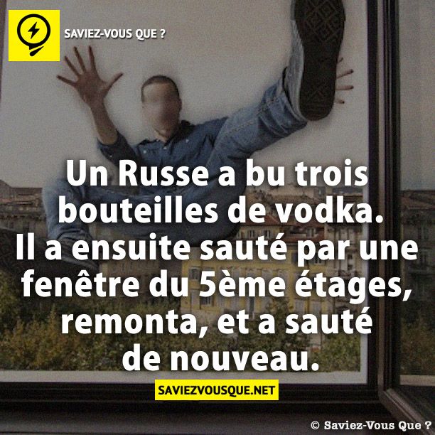 Un Russe a bu trois bouteilles de vodka. Il a ensuite sauté par une fenêtre du 5ème étages , remonta , et a sauté de nouveau.