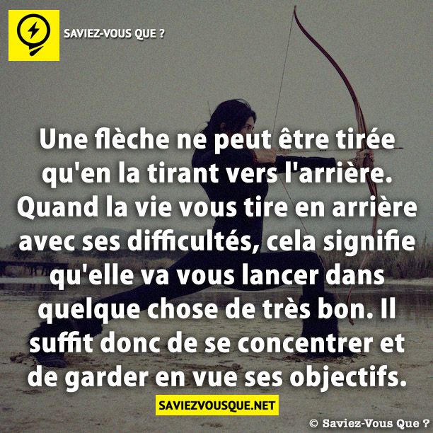 Une flèche ne peut être tirée qu&#039;en la tirant vers l&#039;arrière. Quand la vie vous tire en arrière avec ses difficultés, cela signifie qu&#039;elle va vous lancer dans quelque chose de très bon. Il suffit donc de se concentrer et de garder en vue ses objectifs.