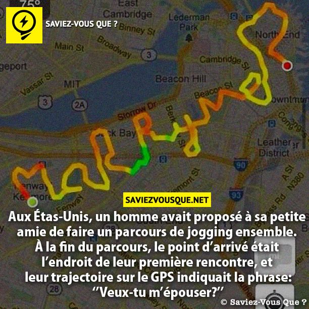 Aux Étas-Unis, un homme avait proposé à sa petite  amie de faire un parcours de jogging ensemble.  À la fin du parcours, le point d’arrivé était  l’endroit de leur première rencontre, et  leur trajectoire sur le GPS indiquait la phrase: ‘’Veux-tu m’épouser?’’