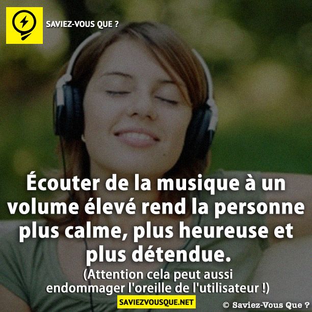 Écouter de la musique à un volume élevé rend la personne plus calme, plus heureuse et plus détendue. (Attention cela peut aussi endommager l&#039;oreille de l&#039;utilisateur !)