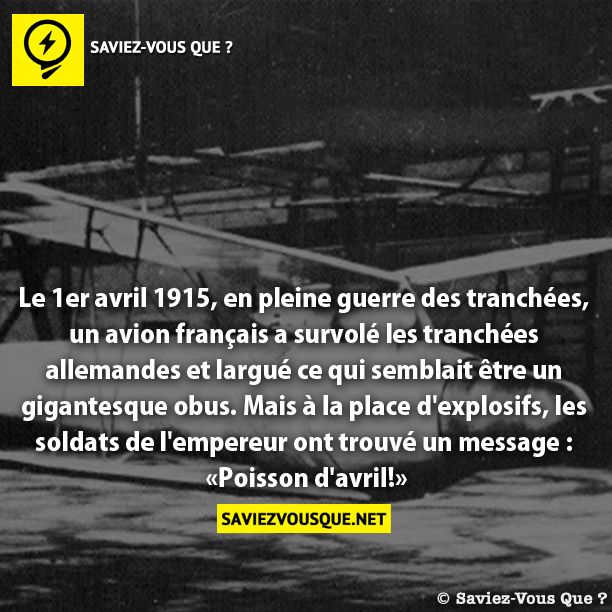 Le 1er avril 1915, en pleine guerre des tranchées,  un avion français a survolé les tranchées  allemandes et largué ce qui semblait être un  gigantesque obus. Mais à la place d&#039;explosifs, les  soldats de l&#039;empereur ont trouvé un message :  «Poisson d&#039;avril!»