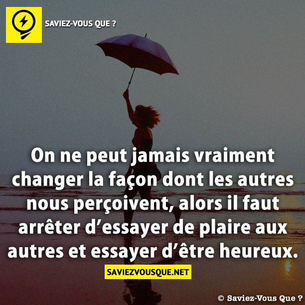 On ne peut jamais vraiment changer la façon dont les autres nous perçoivent, alors il faut arrêter d’essayer de plaire aux autres et essayer d’être heureux.
