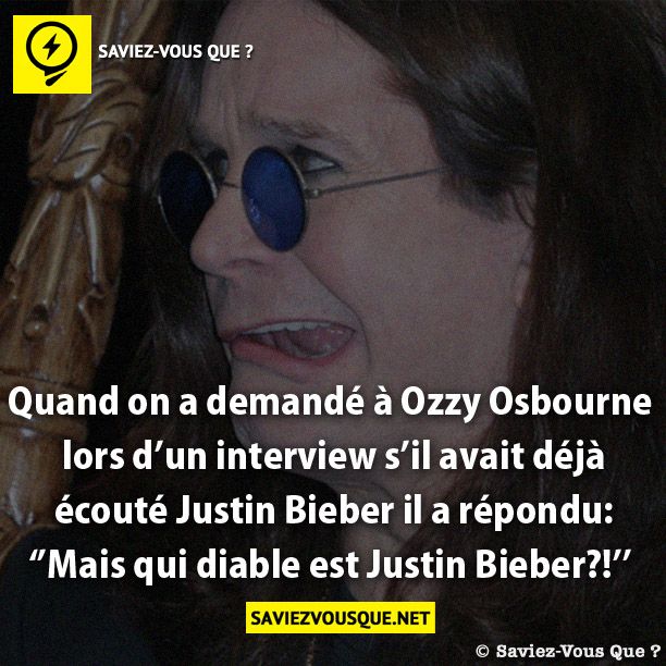 Quand on a demandé à Ozzy Osbourne  lors d’un interview s’il avait déjà  écouté Justin Bieber il a répondu: ‘’Mais qui diable est Justin Bieber?!’’