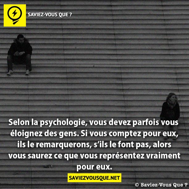 Selon la psychologie, vous devez parfois vous  éloignez des gens. Si vous comptez pour eux, ils le remarquerons, s’ils le font pas, alors vous saurez ce que vous représentez vraiment pour eux.
