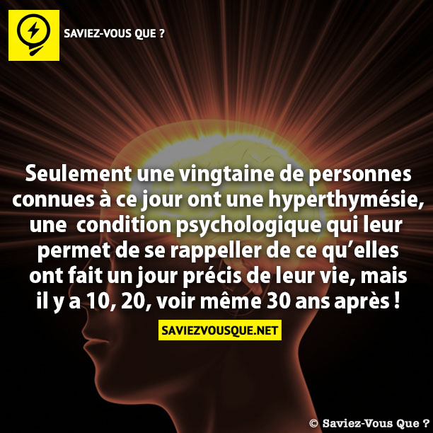 Seulement une vingtaine de personnes  connues à ce jour ont une hyperthymésie, une  condition psychologique qui leur  permet de se rappeller de ce qu’elles  ont fait un jour précis de leur vie, mais  il y a 10, 20, voir même 30 ans après !