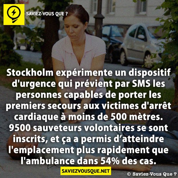 Stockholm expérimente un dispositif d&#039;urgence qui prévient par SMS les personnes capables de porter les premiers secours aux victimes d&#039;arrêt cardiaque à moins de 500 mètres. 9500 sauveteurs volontaires se sont inscrits, et ça a permis d’atteindre l&#039;emplacement plus rapidement que l&#039;ambulance dans 54% des cas.