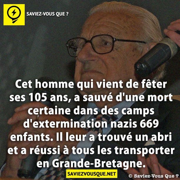 Cet homme qui vient de fêter ses 105 ans, a sauvé d&#039;une mort certaine dans des camps d&#039;extermination nazis 669 enfants. Il leur a trouvé un abri et a réussi à tous les transporter en Grande-Bretagne.