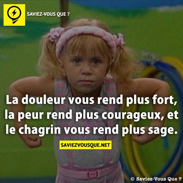 La douleur vous rend plus fort, la peur rend plus courageux, et le chagrin vous rend plus sage.