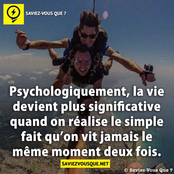 Psychologiquement, la vie devient plus significative quand on réalise le simple fait qu’on vit jamais le même moment deux fois.