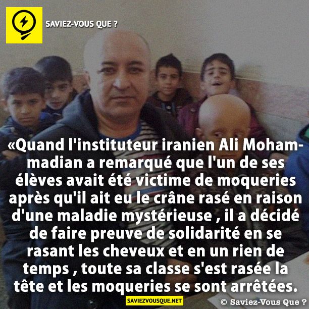 «Quand l'instituteur iranien Ali Mohammadian a remarqué que l'un de ses élèves avait été victime de moqueries après qu'il ait eu le crâne rasé en raison d'une maladie mystérieuse , il a décidé de faire preuve de solidarité en se rasant les cheveux et en un rien de temps , toute sa classe s'est rasée la tête et les moqueries se sont arrêtées.