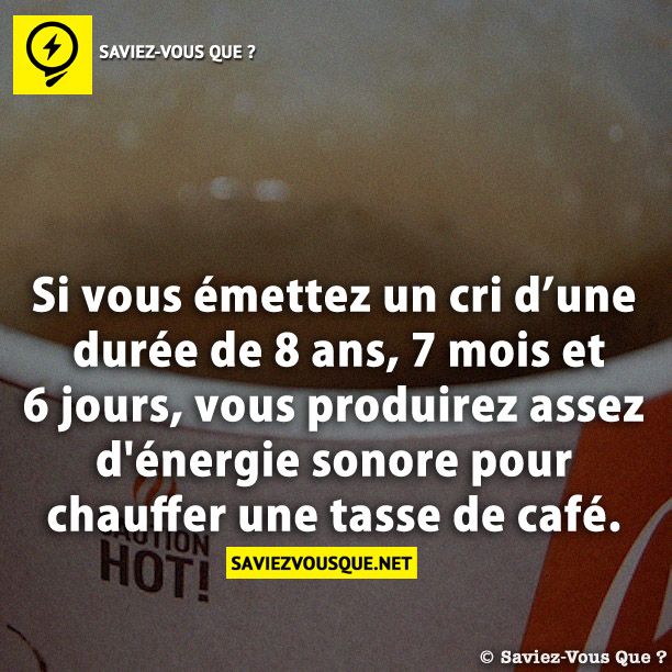 Si vous émettez un cri d’une durée de 8 ans, 7 mois et 6 jours, vous produirez assez d&#039;énergie sonore pour chauffer une tasse de café.