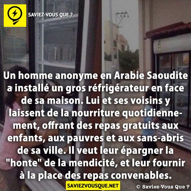 Un homme anonyme en Arabie Saoudite a installé un gros réfrigérateur en face de sa maison. Lui et ses voisins y laissent de la nourriture quotidiennement, offrant des repas gratuits aux enfants, aux pauvres et aux sans-abris de sa ville. Il veut leur épargner la &quot;honte&quot; de la mendicité, et leur fournir à la place des repas convenables.