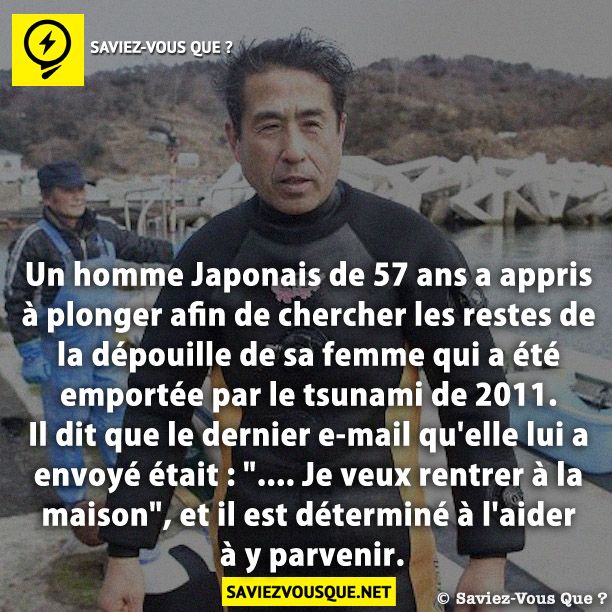 Un homme Japonais de 57 ans a appris à plonger afin de chercher les restes de la dépouille de sa femme qui a été emportée par le tsunami de 2011. Il dit que le dernier e-mail qu&#039;elle lui a envoyé était : &quot;.... Je veux rentrer à la maison&quot;, et il est déterminé à l&#039;aider à y parvenir.