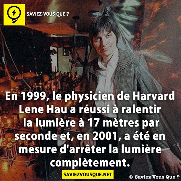 En 1999, le physicien de Harvard Lene Hau a réussi à ralentir la lumière à 17 mètres par seconde et, en 2001, a été en mesure d'arrêter la lumière complètement.