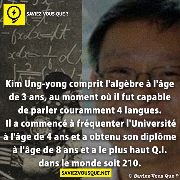 Kim Ung-yong comprit l&#039;algèbre à l&#039;âge de 3 ans, au moment où il fut capable de parler couramment 4 langues. Il a commencé à fréquenter l&#039;Université à l&#039;âge de 4 ans et a obtenu son diplôme à l&#039;âge de 8 ans et a le plus haut Q.I. dans le monde soit 210.