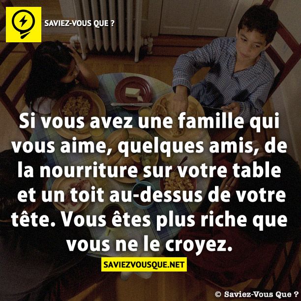 Si vous avez une famille qui vous aime, quelques amis, de la nourriture sur votre table et un toit au-dessus de votre tête. Vous êtes plus riche que vous ne le croyez.