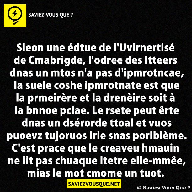 Sleon une édtue de l&#039;Uvirnertisé de Cmabrigde, l&#039;odree des ltteers dnas un mtos n&#039;a pas d&#039;ipmrotncae, la suele coshe ipmrotnate est que la prmeirère et la drenèire soit à la bnnoe pclae. Le rsete peut êrte dnas un dsérorde ttoal et vuos puoevz tujoruos lrie snas porlblème. C&#039;est prace que le creaveu hmauin ne lit pas chuaque ltetre elle-mmêe, mias le mot cmome un tuot.