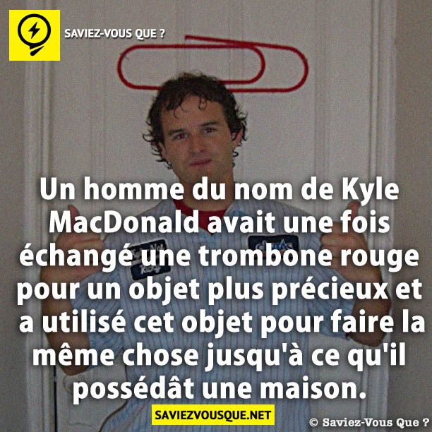 Un homme du nom de Kyle MacDonald avait une fois échangé une trombone rouge pour un objet plus précieux et a utilisé cet objet pour faire la même chose jusqu'à ce qu'il possédât une maison.