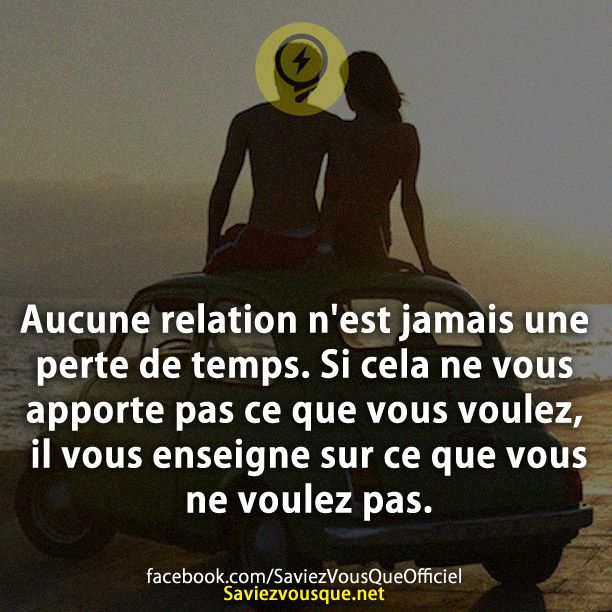 Aucune relation n'est jamais une perte de temps. Si cela ne vous apporte pas ce que vous voulez, il vous enseigne sur ce que vous ne voulez pas.