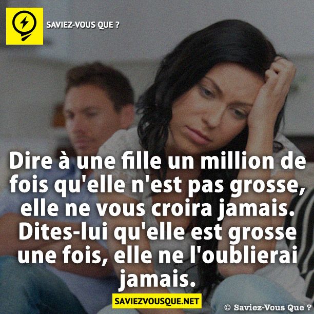 Dire à une fille un million de fois qu'elle n'est pas grosse, elle ne vous croira jamais. Dites-lui qu'elle est grosse une fois, elle ne l'oublierai jamais.