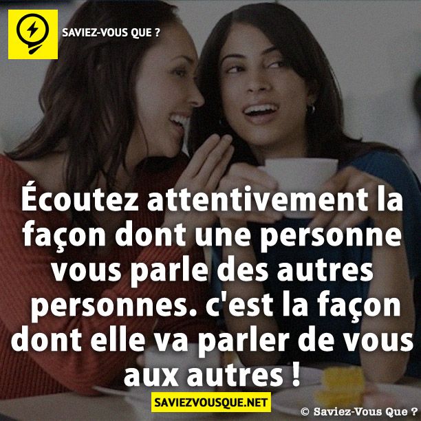 Écoutez attentivement la façon dont une personne vous parle des autres personnes. c'est la façon dont elle va parler de vous aux autres !