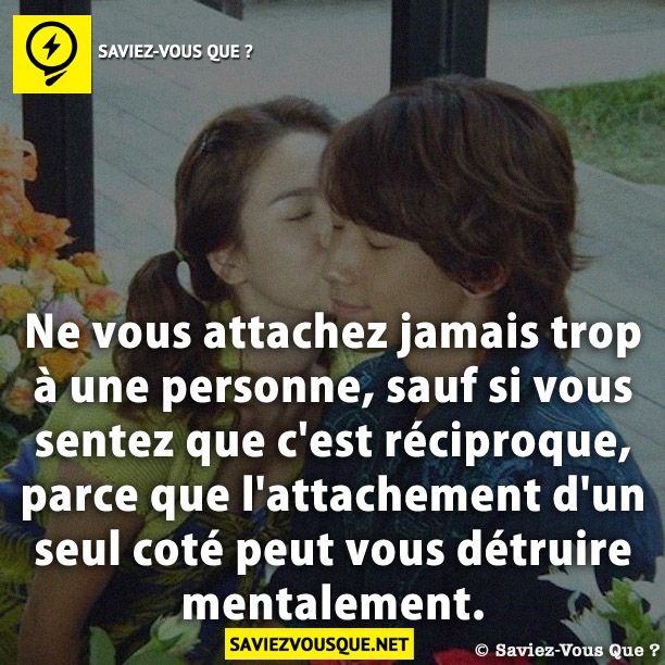Ne vous attachez jamais trop à une personne, sauf si vous sentez que c&#039;est réciproque, parce que l&#039;attachement d&#039;un seul coté peut vous détruire mentalement.